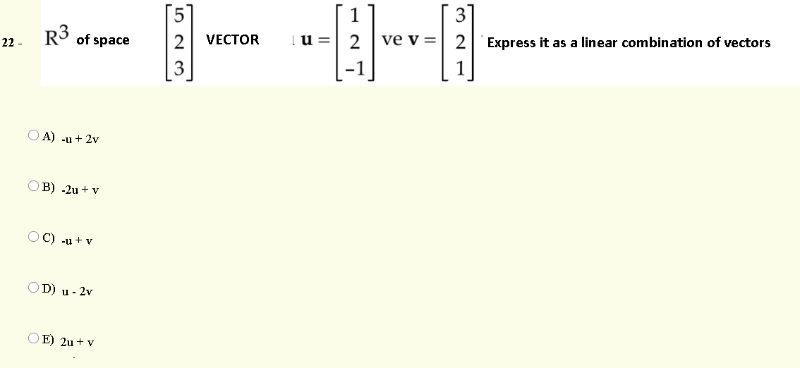[5]
3
R3 of space
u =
ve v =
2
Express it as a linear combination of vectors
VECTOR
22 -
O A) -u + 2v
O B) -2u + v
O C) -11 + v
D) u - 2v
O E) 2u + v
