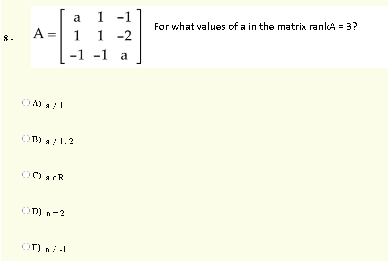 a
1
-1
For what values of a in the matrix rankA = 3?
А
A =| 1 1
-2
8 -
-1 -1
a
O A) a+1
ОВ) а # 1,2
OC) a eR
OD) a =2
O E) a + -1
