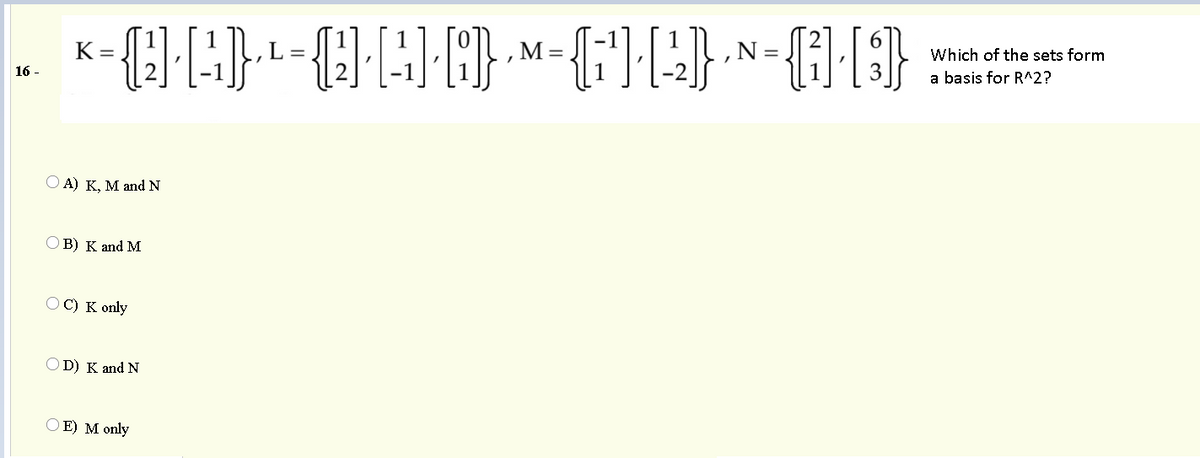 K =
M=
Which of the sets form
L =
a basis for R^2?
16 -
O A) K, M and N
OB) K and M
OC) K only
OD) K and N
O E) M only
