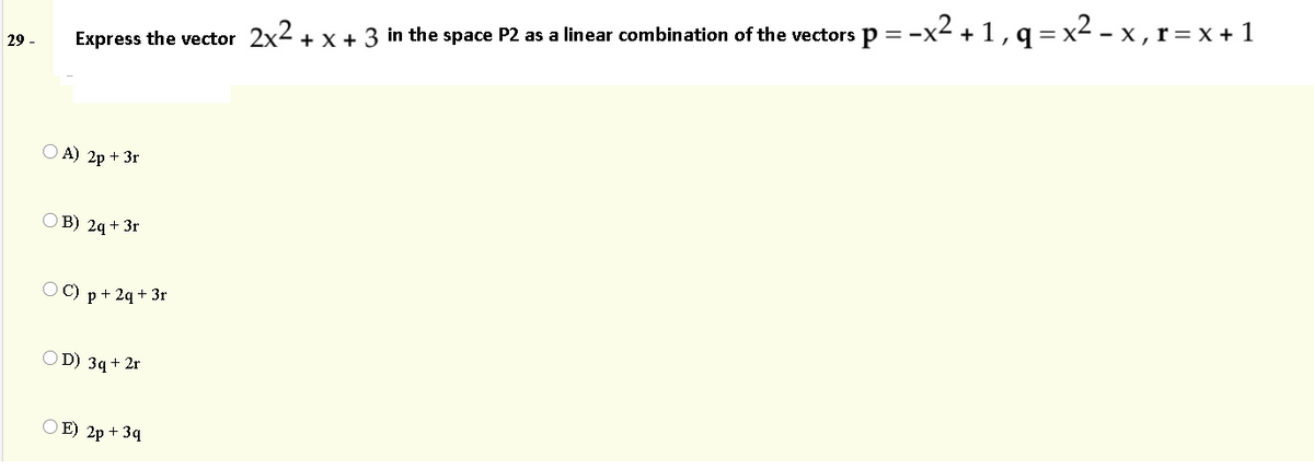 %3|
Express the vector 2x2 + x + 3 in the space P2 as a linear combination of the vectors p = -x2 +1 ,q = x2 - x , r=x + 1
29 -
O A) 2p + 3r
O B) 2q+ 3r
O C) p + 2q+ 3r
O D) 3q+ 2r
O E) 2p + 3q
