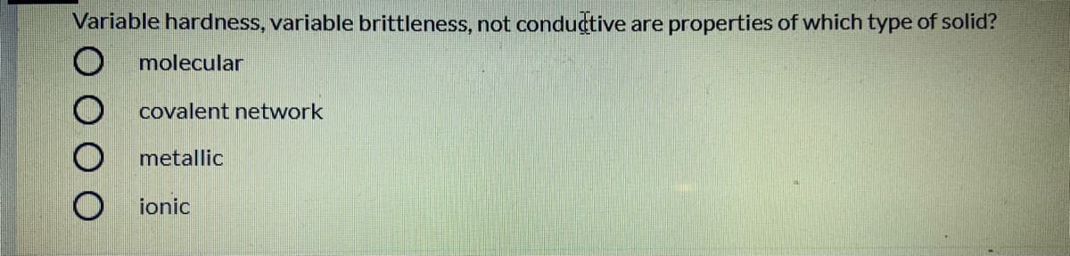 Variable hardness, variable brittleness, not conductive
are properties of which type of solid?
molecular
covalent network
metallic
ionic
