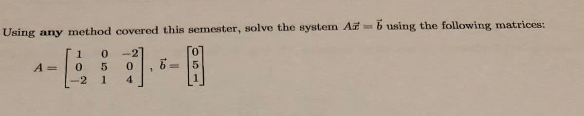 Using any method covered this semester, solve the system A b using the following matrices:
1
0.
-2
0.
A =
0.
6= 5
%3D
-2
1
4
