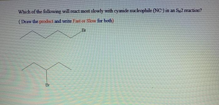 Which of the following will react most slowly with cyanide nucleophile (NC-) in an SN2 reaction?
(Draw the product and write Fast or Slow for both)
Br
Br
