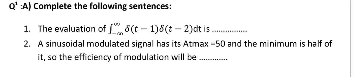 Q' :A) Complete the following sentences:
1. The evaluation of f (t – 1)8(t – 2)dt is
-
2. A sinusoidal modulated signal has its Atmax =50 and the minimum is half of
it, so the efficiency of modulation will be ...
...... .......
