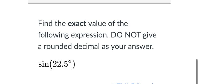 Find the exact value of the
following expression. DO NOT give
a rounded decimal as your answer.
sin(22.5°)
