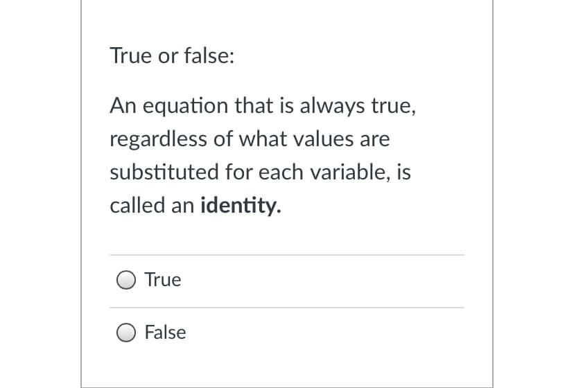 True or false:
An equation that is always true,
regardless of what values are
substituted for each variable, is
called an identity.
True
False
