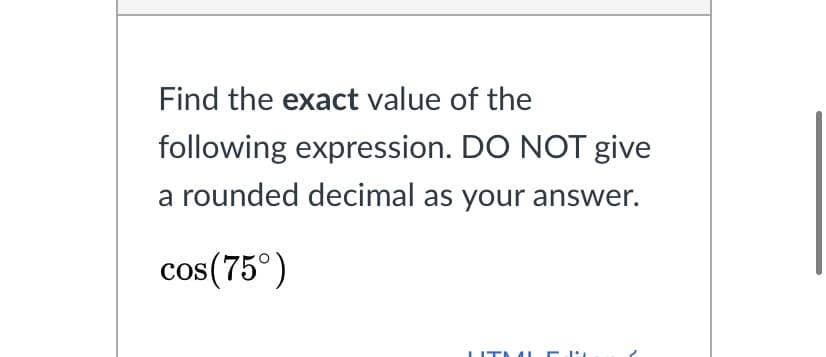 Find the exact value of the
following expression. DO NOT give
a rounded decimal as your answer.
cos(75°)
