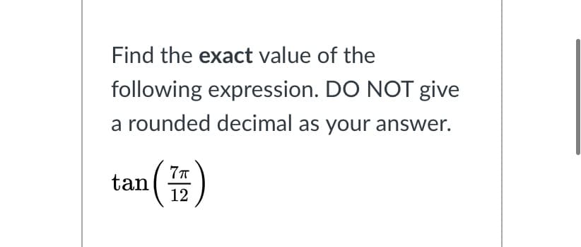 Find the exact value of the
following expression. DO NOT give
a rounded decimal as your answer.
77
tan(
12
