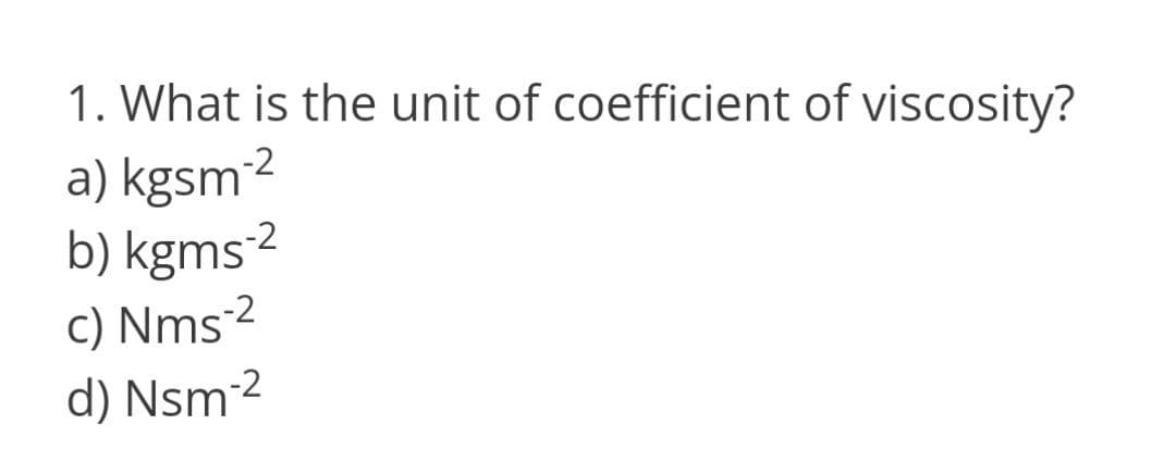 1. What is the unit of coefficient of viscosity?
a) kgsm2
b) kgms?
c) Nms 2
d) Nsm-²
