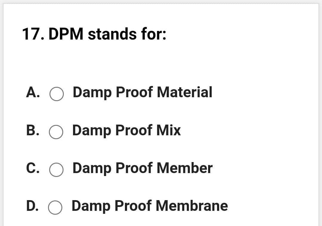 17. DPM stands for:
A.
O Damp Proof Material
B. O Damp Proof Mix
C. O Damp Proof Member
D. O Damp Proof Membrane
