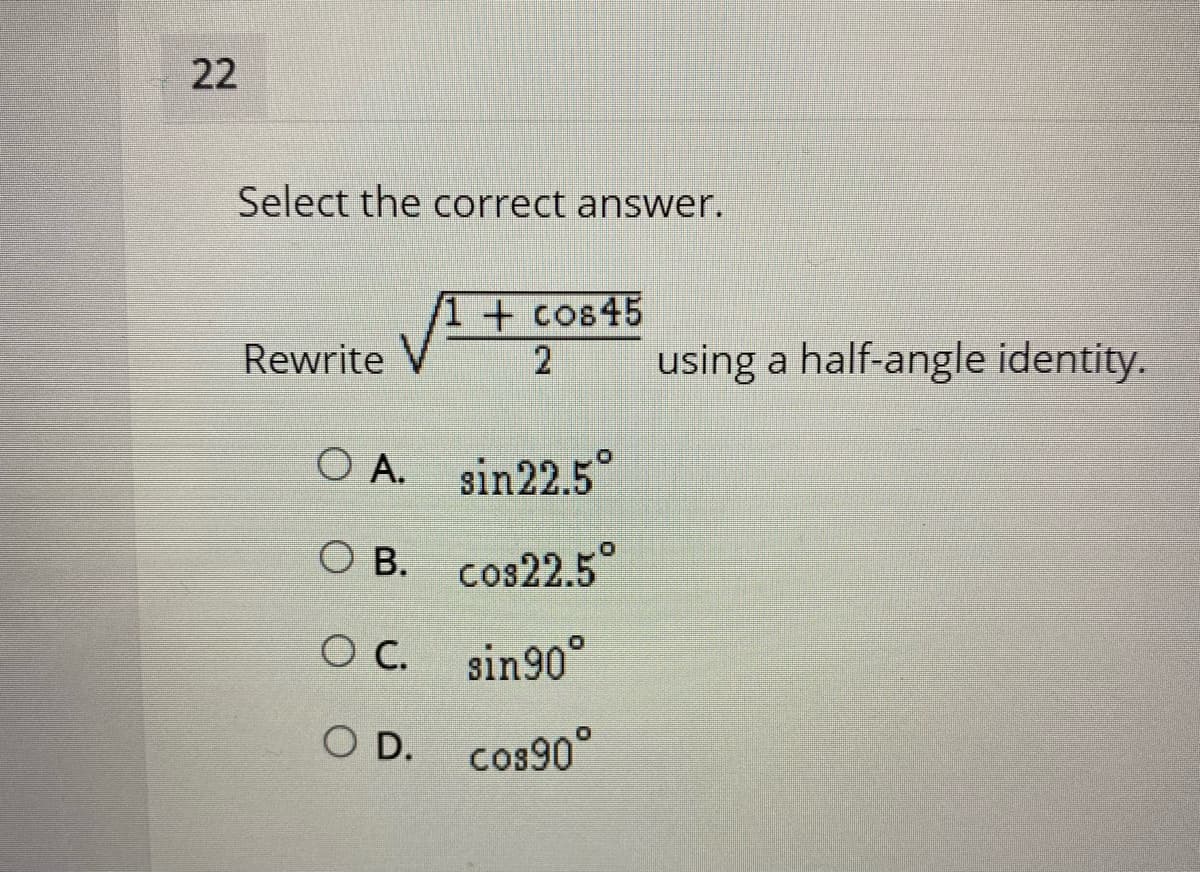 22
Select the correct answer.
+ cos45
Rewrite
using a half-angle identity.
O A. sin22.5°
О В. Соз22.5°
C.
OC. sin90°
O D. cos90°
