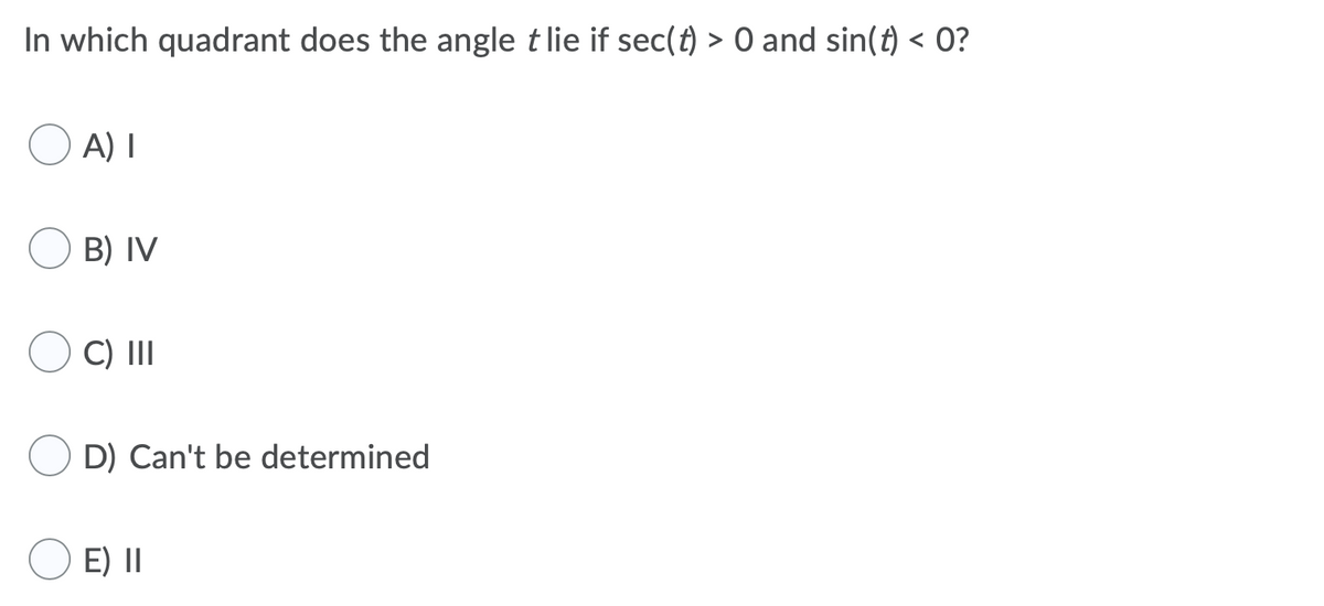 In which quadrant does the angle t lie if sec(t) > 0 and sin(t) < 0?
O A) I
B) IV
C) II
D) Can't be determined
O E) II
