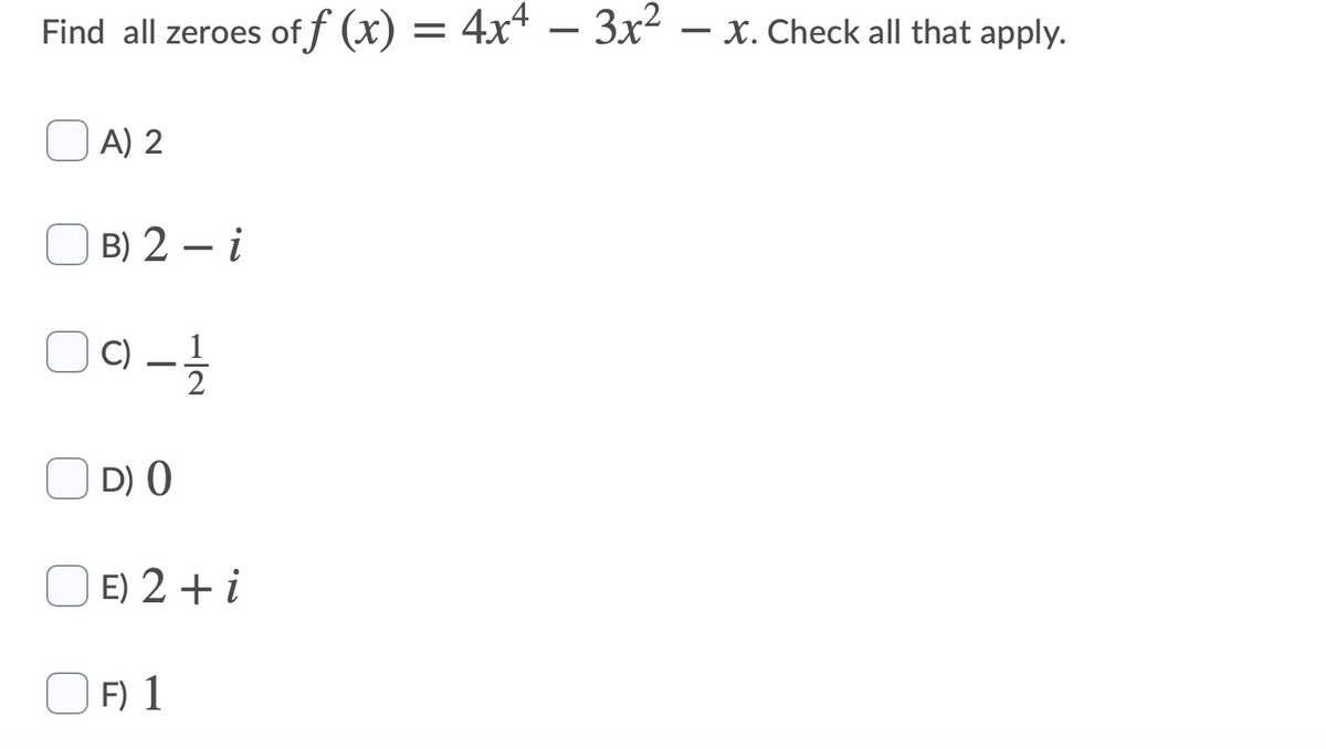 Find all zeroes of f (x) = 4xª – 3x²
– x. Check all that apply.
A) 2
B) 2 – i
-
C) _ 1
2
D) 0
O E) 2 + i
O F) 1
