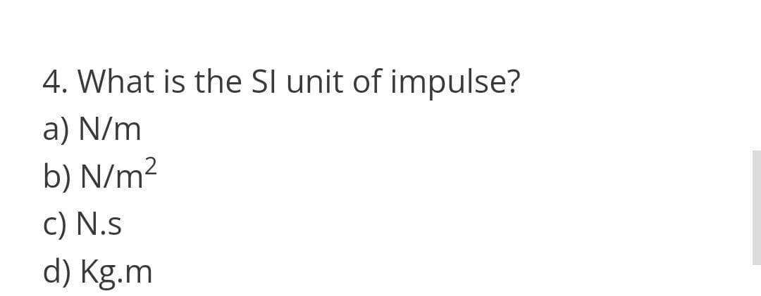 4. What is the Sl unit of impulse?
a) N/m
b) N/m²
c) N.s
d) Kg.m
