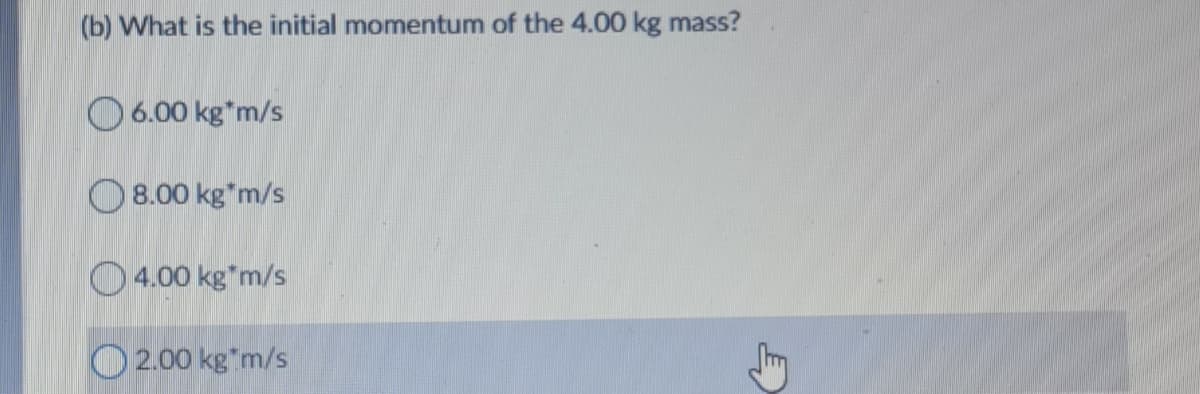 (b) What is the initial momentum of the 4.00 kg mass?
O 6.00 kg"m/s
O 8.00 kg*m/s
O 4.00 kg*m/s
O 2.00 kg"m/s
