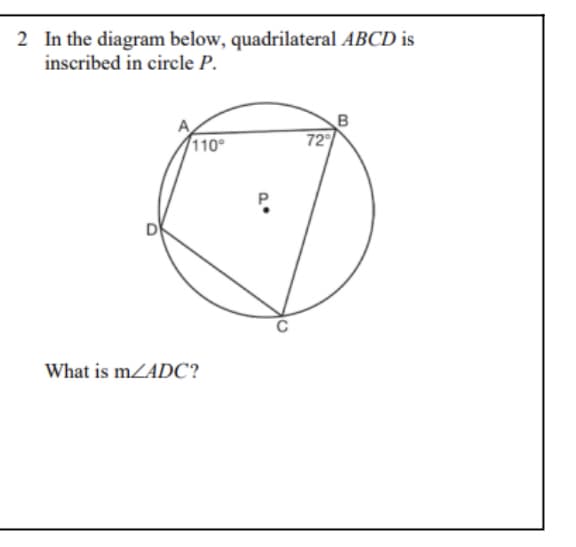 2 In the diagram below, quadrilateral ABCD is
inscribed in circle P.
B
72
110°
D
What is mZADC?
