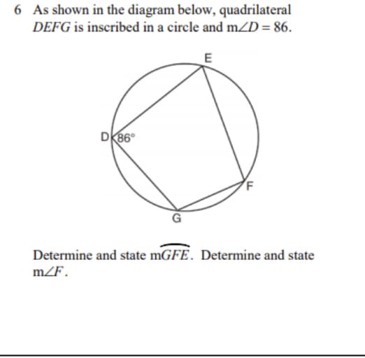 6 As shown in the diagram below, quadrilateral
DEFG is inscribed in a circle and m/D = 86.
E
DK86°
Determine and state mGFE. Determine and state
mZF.
