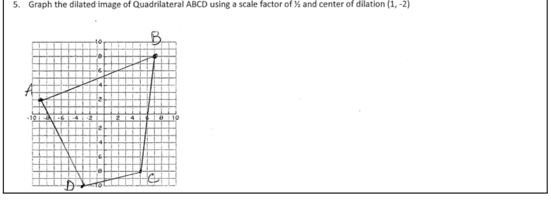 5. Graph the dilated image of Quadrilateral ABCD using a scale factor of ½ and center of dilation (1, -2)
10
-10
10
