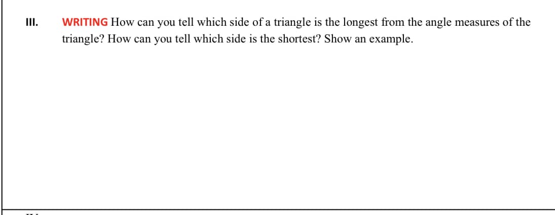 III.
WRITING How can you tell which side of a triangle is the longest from the angle measures of the
triangle? How can you tell which side is the shortest? Show an example.
