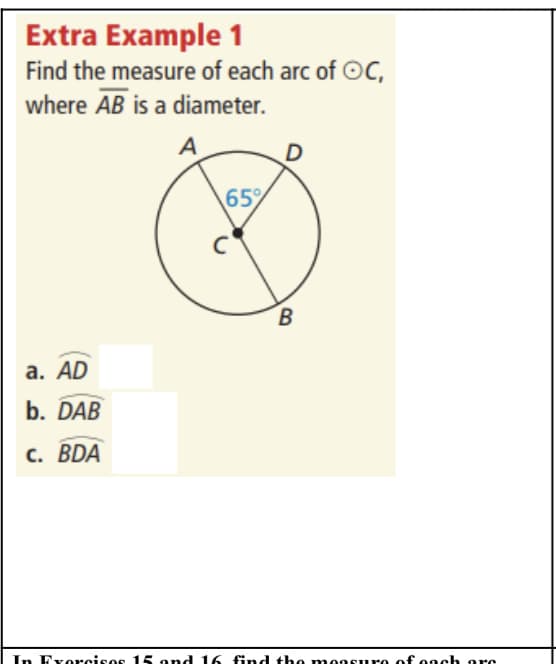 Extra Example 1
Find the measure of each arc of OC,
where AB is a diameter.
A
65%
а. AD
b. DAB
с. BDA
In Exorciso
15 and 16 find
ach
