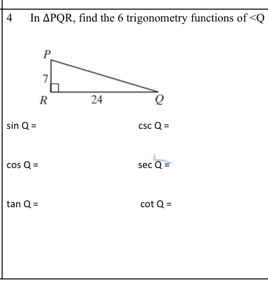 4
In APQR, find the 6 trigonometry functions of <Q
P
R
24
sin Q =
csc Q =
cos Q =
sec Q =
tan Q =
cot Q =

