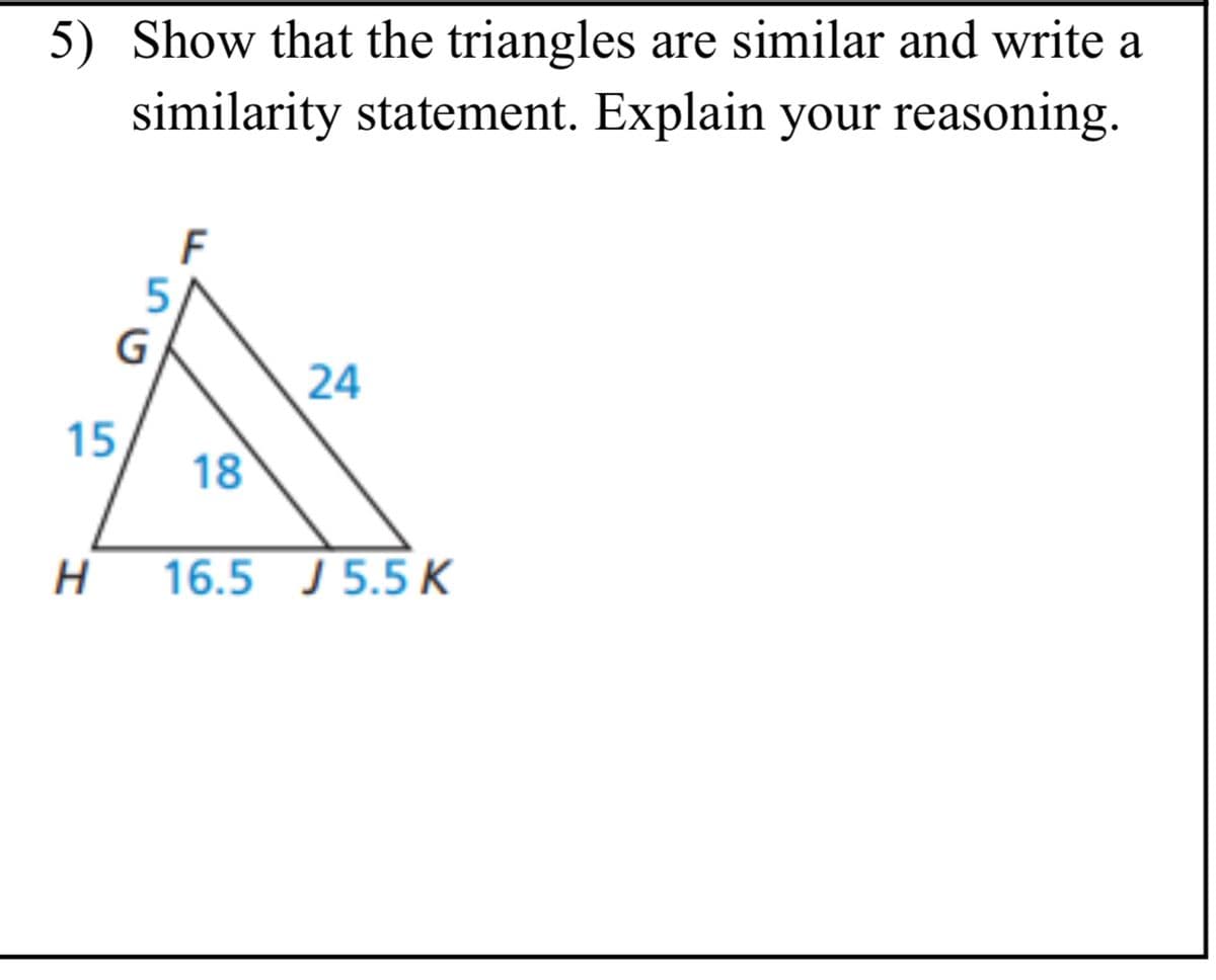 5) Show that the triangles are similar and write a
similarity statement. Explain your reasoning.
24
15
18
16.5 J 5.5K
