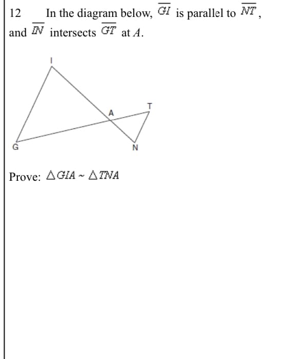 12
In the diagram below, GI is parallel to NT,
and IN intersects GT at A.
A
Prove: AGIA ~ ATNA
