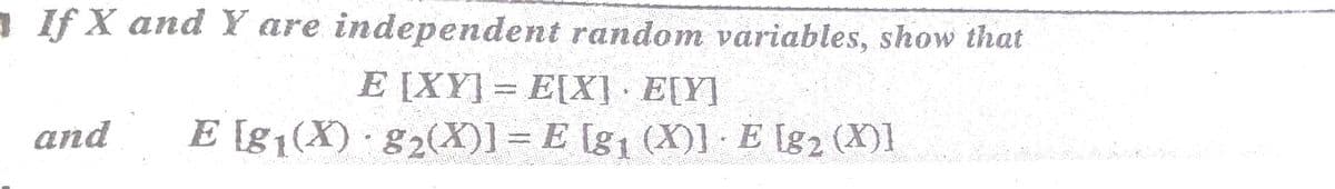 1 If X and Y are independent random variables, show that
E [XY] = E[X] E[Y]
E [g1(X) g2(X)] = E [g1 (X)] E [g2 (X)1
and
