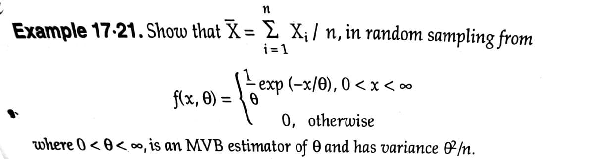 n
Example 17-21. Show that X = £ X¡ / n, in random sampling from
i=1
- exp (-x/0), 0 <x < ∞
f(x, 0) =
%3D
0, otherwise
where 0 < 0<o, is an MVB estimator of 0 and has variance &/n.

