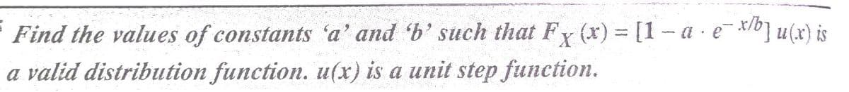 Find the values of constants 'a' and b' such that Fy (x) = [1-a·e */b] u(x) is
a valid distribution function. u(x) is a unit step function.
