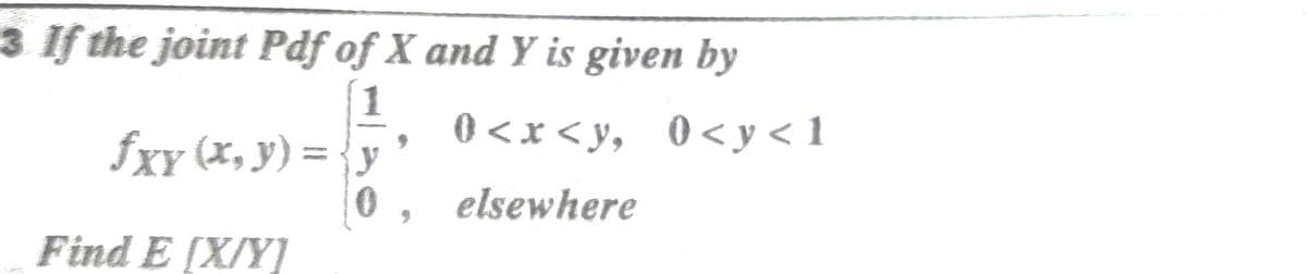 3 If the joint Pdf of X and Y is given by
fXy (x, y) = {y
0 <x < y, 0<y < 1
0, elsewhere
Find E [X/Y]
