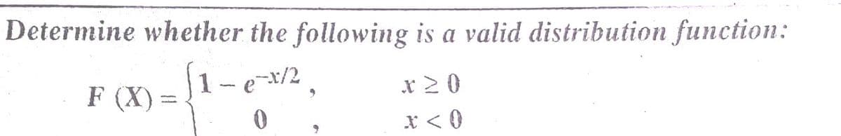 Determine whether the following is a valid distribution function:
F (X) =
1- e-x/2
* 20
x < 0
