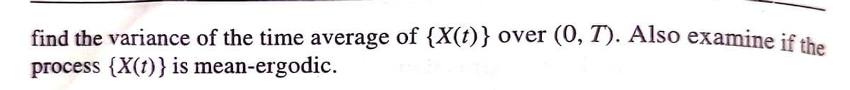 find the variance of the time average of {X(t)} over (0, T). Also examine if the
process {X(t)} is mean-ergodic.
