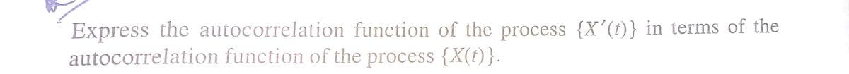 Express the autocorrelation function of the process {X'(t)} in terms of the
autocorrelation function of the process {X(t)}.
