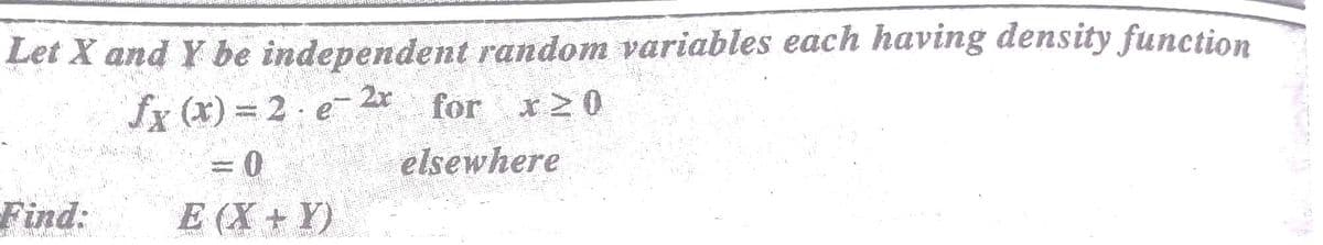 Let X and Y be independent random variables each having density function
2r
fx (x) = 2 e * for x20
elsewhere
Find:
E (X+ Y)
