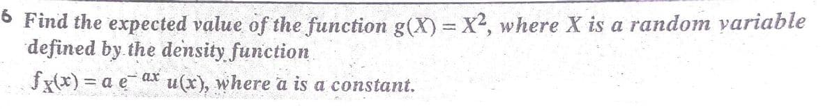 ° Find the expected value of the function g(X) = X², where X is a random yariable
defined by the density function
fx(x) = a ea* u(x), where a is a constant.
