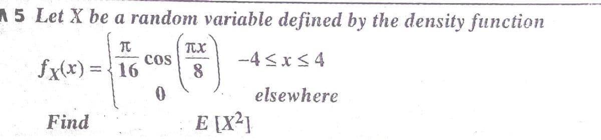 A 5 Let X be a random variable defined by the density function
TX
fx(x) = {16
Cos
8
-4 <xS 4
elsewhere
Find
E [X²1

