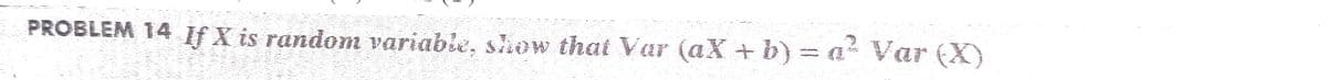 PROBLEM 14 If X is random variabie, show that Var (aX + b) = a Var (X)
A
