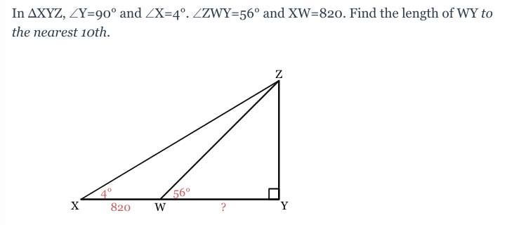In AXYZ, ZY=90° and ZX=4°. ZZWY=56° and XW-820. Find the length of WY to
the nearest 10th.
X
80
820 W
56°
Z
Y