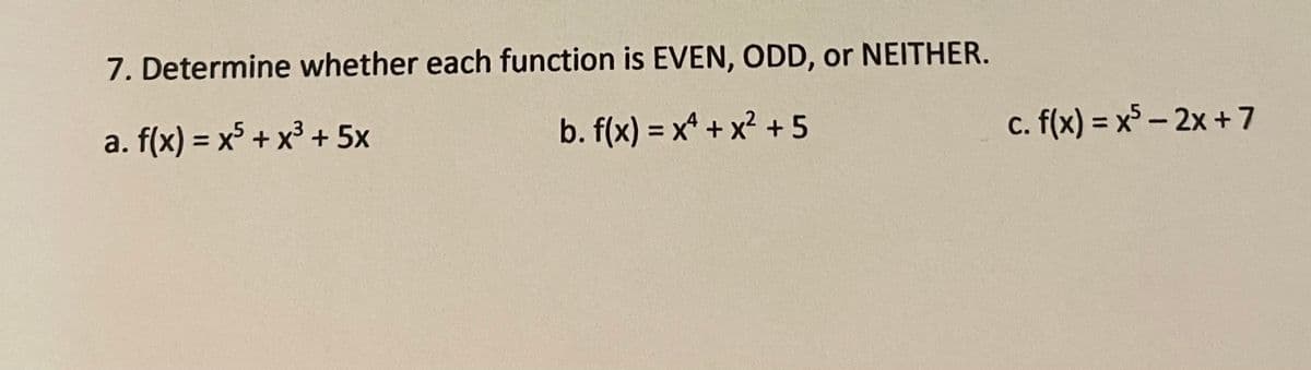 7. Determine whether each function is EVEN, ODD, or NEITHER.
a. f(x) = x5 + x3 + 5x
b. f(x) = x* + x? +5
c. f(x) = x³ – 2x + 7
С.
