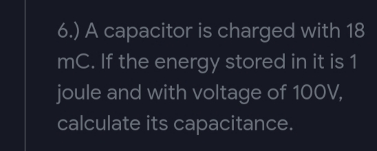 6.) A capacitor is charged with 18
mC. If the energy stored in it is 1
joule and with voltage of 100V,
calculate its capacitance.