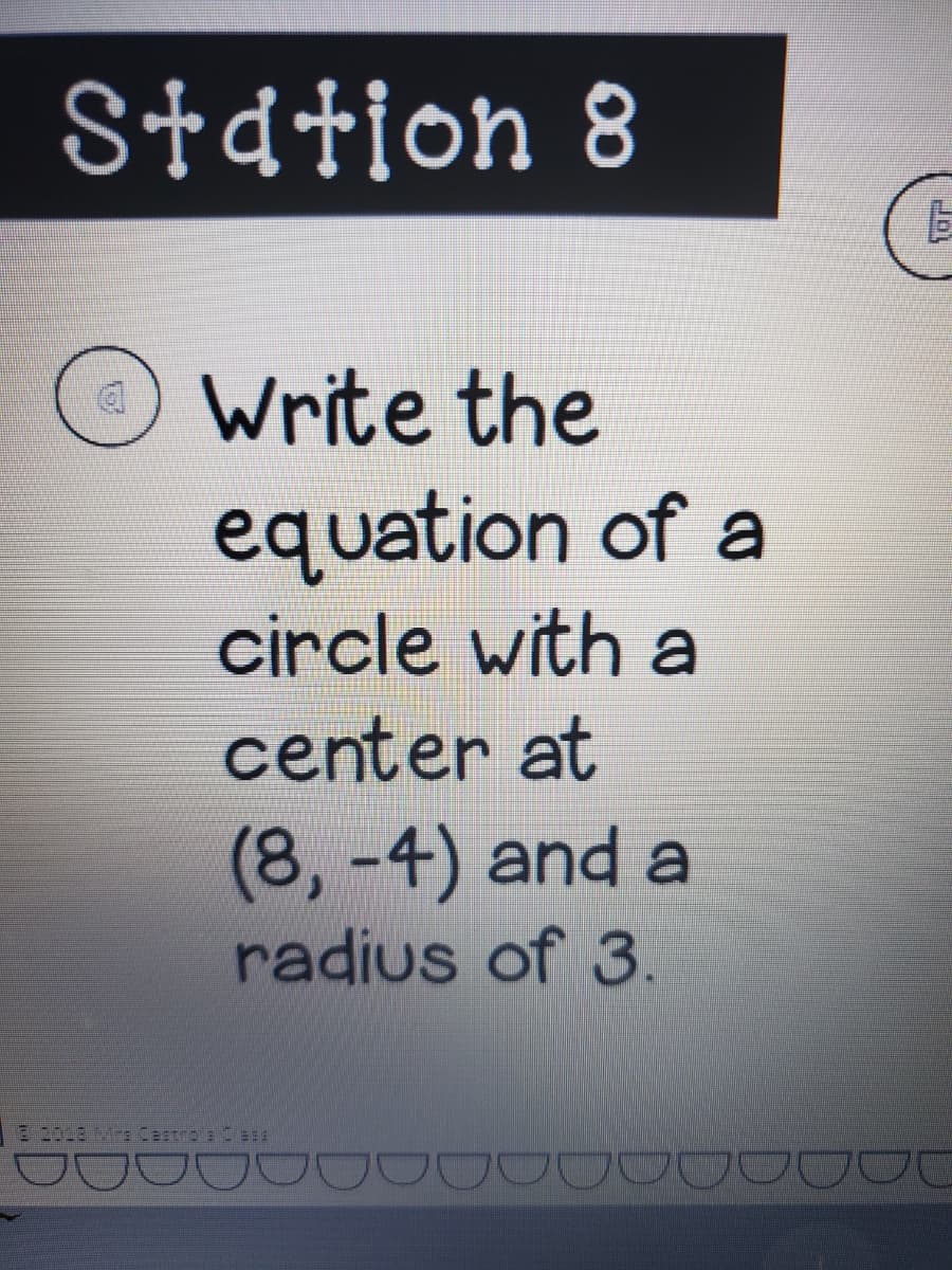 Station 8
Write the
equation of a
circle with a
center at
(8,-4) and a
radius of 3.
E 2018 Ma Castro a Cess

