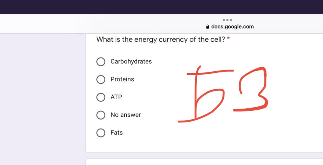 ●●●
Adocs.google.com
*
What is the energy currency of the cell?
Carbohydrates
Proteins
553
ATP
No answer
Fats