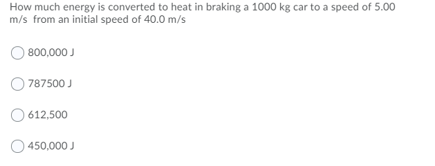 How much energy is converted to heat in braking a 1000 kg car to a speed of 5.00
m/s from an initial speed of 40.0 m/s
800,000 J
787500 J
O 612,500
450,000 J
