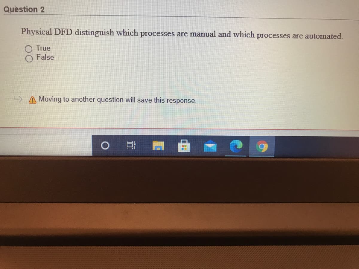 Quèstion 2
Physical DFD distinguish which processes are manual and which processes are automated.
True
False
Moving to another question will save this
response.
