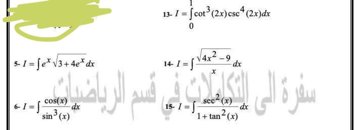 13- I = [ cot (2x)csc* (2x)dx
%3D
5- I = [e*V3+ 4e*dx
4x2-9
14- I = [-
dx
%3D
سرة لی ای قسم ارياض
cos(x)
dx
sec2 (x)
6- I = |
sin3 (x)
15- I = |
dx
%3D
1+ tan (x)
