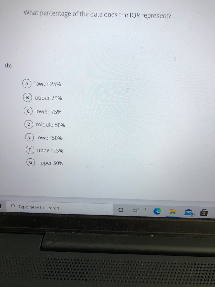 What percentage of the data does the IQR represent?
(b)
A lower 25%
B
upper 75%
lower 75%
D
middle 50%
lower 50%
F
upper 25%
O upper 50%
P Type here to search
近
