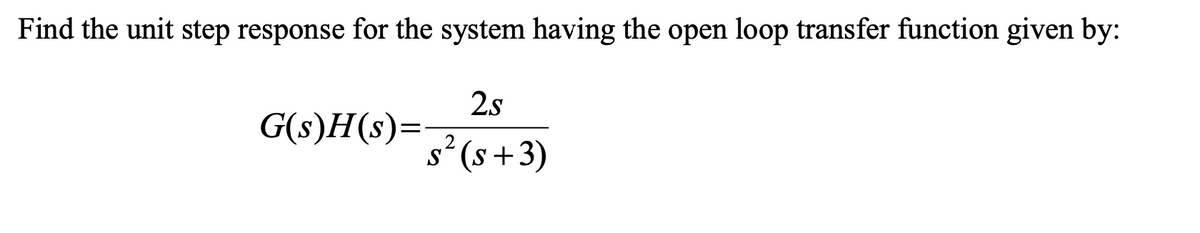 Find the unit step response for the system having the open loop transfer function given by:
2.s
G(s)H(s)=
s' (s +3)
