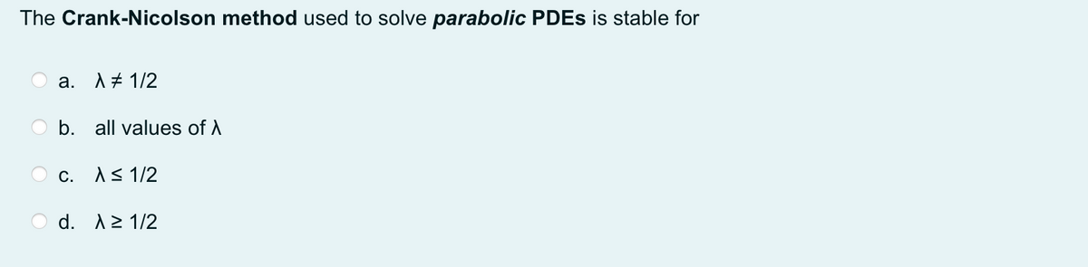 The Crank-Nicolson method used to solve parabolic PDES is stable for
a. A# 1/2
b. all values of A
C.
1S 1/2
d. A2 1/2
