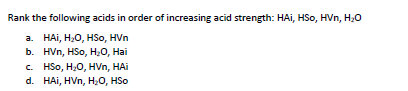 Rank the following acids in order of increasing acid strength: HAi, HSo, HVn, H20
а. НАі, Н,О, HSo, HVn
b. HVп, HSo, H,0, Наi
с. HSo, H,О, HVn, HAi
d. HAi, HVn, H;0, HSo
